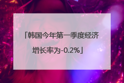 韩国今年第一季度经济增长率为-0.2%