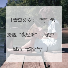 青岛公安：“警”色扮靓“夜经济”，守护城市“烟火气”