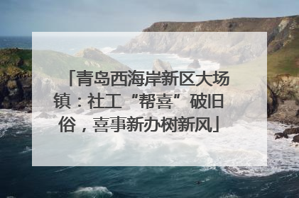 青岛西海岸新区大场镇：社工“帮喜”破旧俗，喜事新办树新风