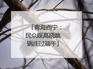 青海西宁：民众踩高跷跳锅庄过端午