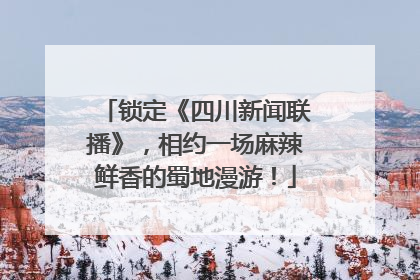 锁定《四川新闻联播》，相约一场麻辣鲜香的蜀地漫游！