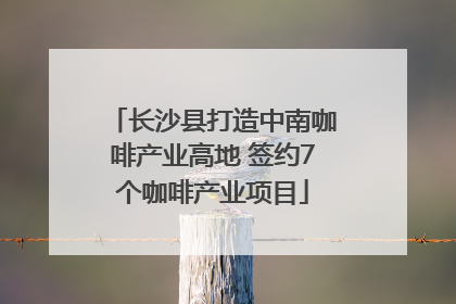 长沙县打造中南咖啡产业高地 签约7个咖啡产业项目
