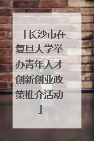 长沙市在复旦大学举办青年人才创新创业政策推介活动
