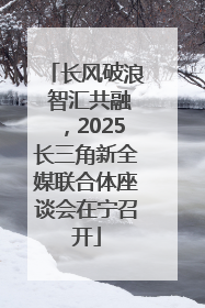 长风破浪 智汇共融，2025长三角新全媒联合体座谈会在宁召开