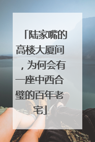 陆家嘴的高楼大厦间，为何会有一座中西合璧的百年老宅