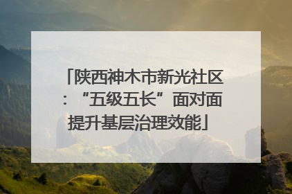 陕西神木市新光社区：“五级五长”面对面 提升基层治理效能
