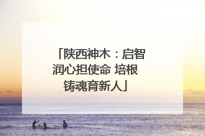 陕西神木：启智润心担使命 培根铸魂育新人