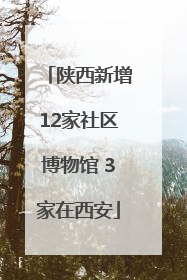 陕西新增12家社区博物馆 3家在西安