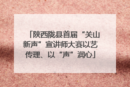陕西陇县首届“关山新声”宣讲师大赛以艺传理、以“声”润心