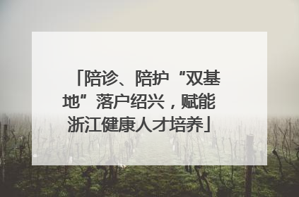 陪诊、陪护“双基地”落户绍兴，赋能浙江健康人才培养