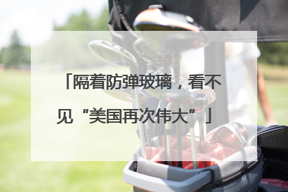 隔着防弹玻璃，看不见“美国再次伟大”