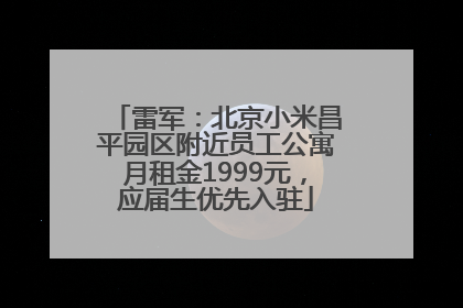 雷军：北京小米昌平园区附近员工公寓月租金1999元，应届生优先入驻