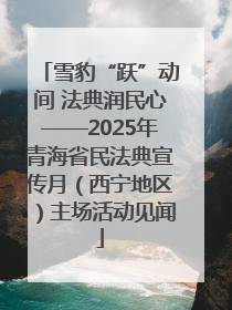 雪豹“跃”动间 法典润民心——2025年青海省民法典宣传月（西宁地区）主场活动见闻
