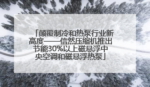 颠覆制冷和热泵行业新高度——信然压缩机推出节能30%以上磁悬浮中央空调和磁悬浮热泵