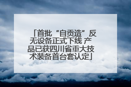 首批“自贡造”反无设备正式下线 产品已获四川省重大技术装备首台套认定