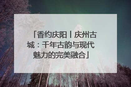 香约庆阳丨庆州古城：千年古韵与现代魅力的完美融合