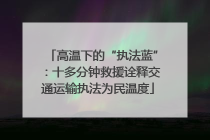 高温下的“执法蓝”：十多分钟救援诠释交通运输执法为民温度