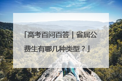 高考百问百答｜省属公费生有哪几种类型？