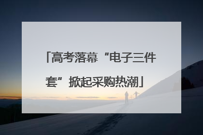 高考落幕“电子三件套”掀起采购热潮