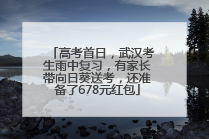 高考首日，武汉考生雨中复习，有家长带向日葵送考，还准备了678元红包