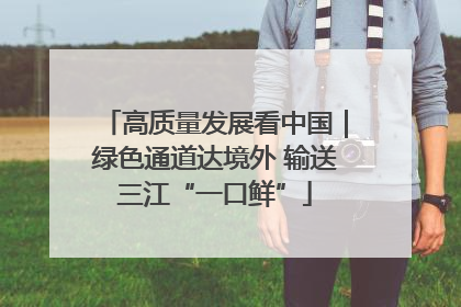 高质量发展看中国｜绿色通道达境外 输送三江“一口鲜”