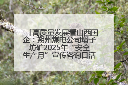 高质量发展看山西国企：朔州煤电公司增子坊矿2025年“安全生产月”宣传咨询日活动亮点纷呈