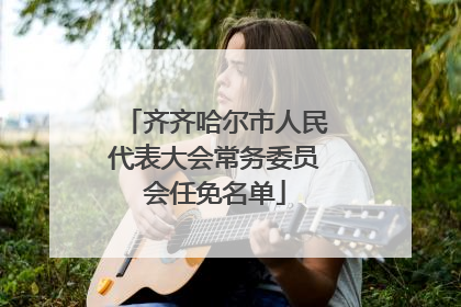 齐齐哈尔市人民代表大会常务委员会任免名单