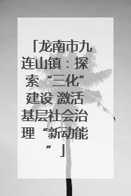 龙南市九连山镇：探索“三化”建设 激活基层社会治理“新动能”
