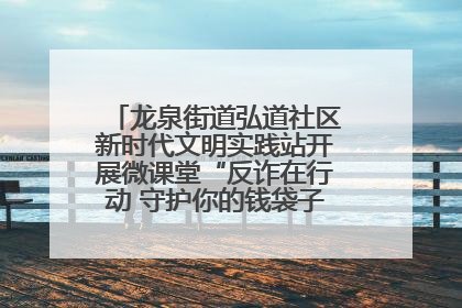 龙泉街道弘道社区新时代文明实践站开展微课堂“反诈在行动 守护你的钱袋子”反诈宣讲活动
