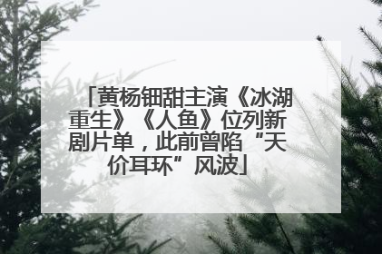 黄杨钿甜主演《冰湖重生》《人鱼》位列新剧片单，此前曾陷“天价耳环”风波