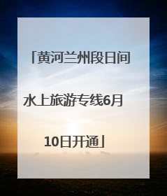 黄河兰州段日间水上旅游专线6月10日开通