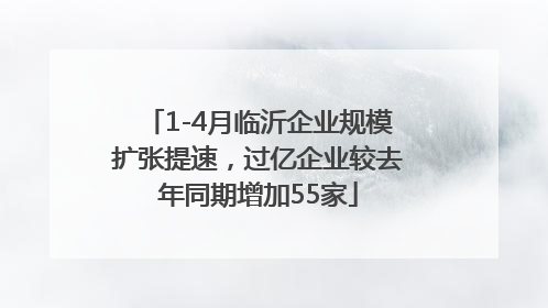 1-4月临沂企业规模扩张提速，过亿企业较去年同期增加55家