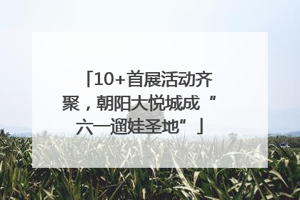 10+首展活动齐聚，朝阳大悦城成“六一遛娃圣地”