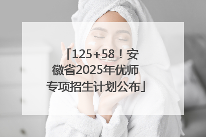 125+58！安徽省2025年优师专项招生计划公布