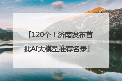 120个！济南发布首批AI大模型推荐名录