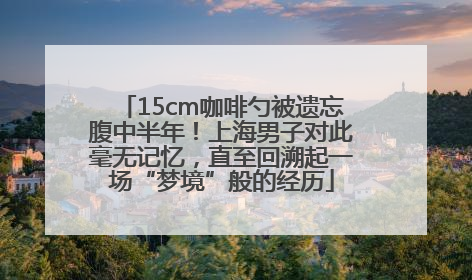 15cm咖啡勺被遗忘腹中半年！上海男子对此毫无记忆，直至回溯起一场“梦境”般的经历