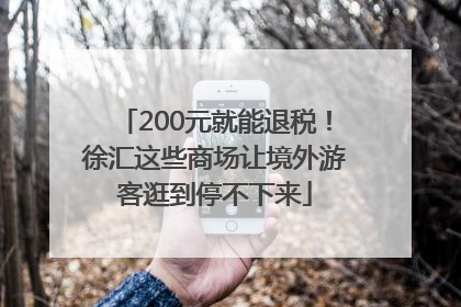 200元就能退税！徐汇这些商场让境外游客逛到停不下来