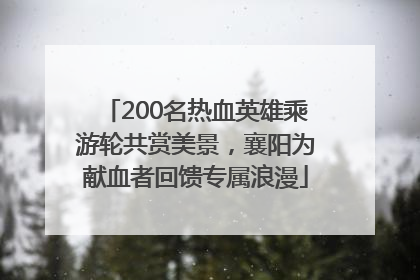 200名热血英雄乘游轮共赏美景，襄阳为献血者回馈专属浪漫