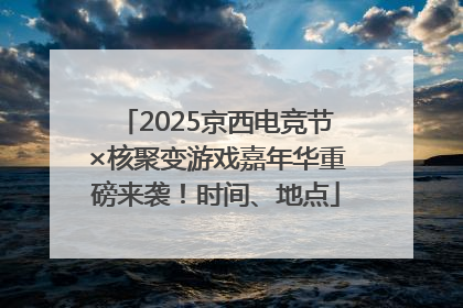 2025京西电竞节×核聚变游戏嘉年华重磅来袭！时间、地点