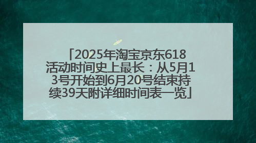 2025年淘宝京东618活动时间史上最长：从5月13号开始到6月20号结束持续39天附详细时间表一览