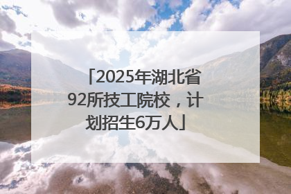 2025年湖北省92所技工院校，计划招生6万人
