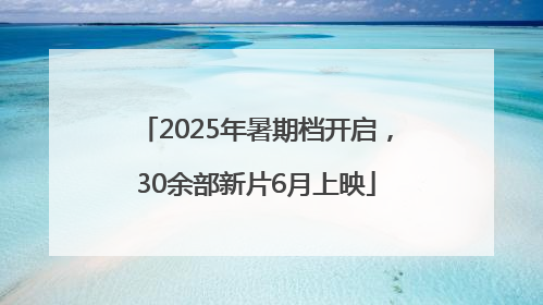 2025年暑期档开启，30余部新片6月上映