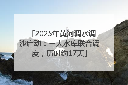2025年黄河调水调沙启动：三大水库联合调度，历时约17天