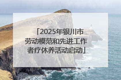 2025年银川市劳动模范和先进工作者疗休养活动启动