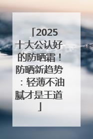 2025十大公认好的防晒霜！防晒新趋势：轻薄不油腻才是王道