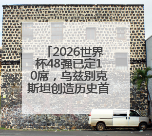 2026世界杯48强已定10席，乌兹别克斯坦创造历史首次晋级，约旦、韩国获出线名额