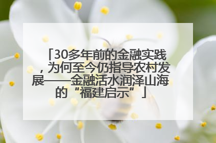 30多年前的金融实践，为何至今仍指导农村发展——金融活水润泽山海的“福建启示”