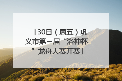 30日（周五）巩义市第三届“洛神杯”龙舟大赛开赛