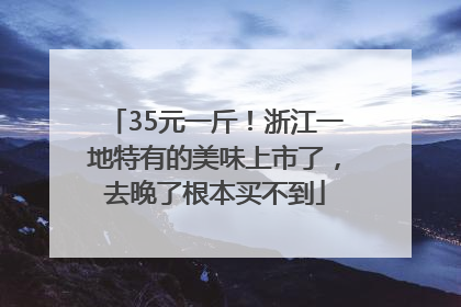 35元一斤！浙江一地特有的美味上市了，去晚了根本买不到