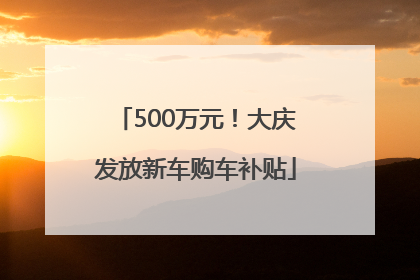 500万元！大庆发放新车购车补贴